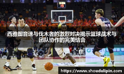 西雅图音速与伐木者的激烈对决揭示篮球战术与团队协作的完美结合