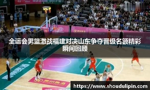 全运会男篮激战福建对决山东争夺晋级名额精彩瞬间回顾